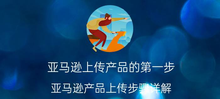 亚马逊上传产品的第一步 亚马逊产品上传步骤详解